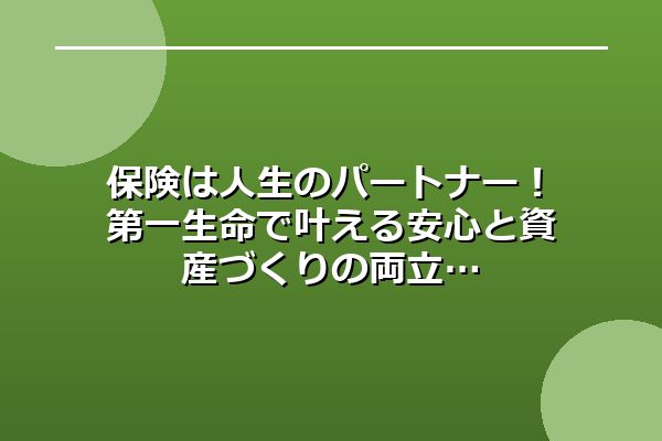 保険は人生のパートナー！第一生命で叶える安心と資産づくりの両立