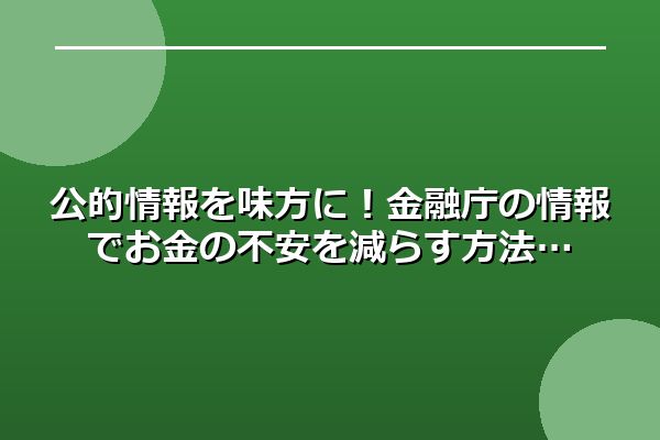 公的情報を味方に！金融庁の情報でお金の不安を減らす方法