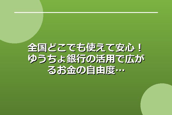 全国どこでも使えて安心！ゆうちょ銀行の活用で広がるお金の自由度