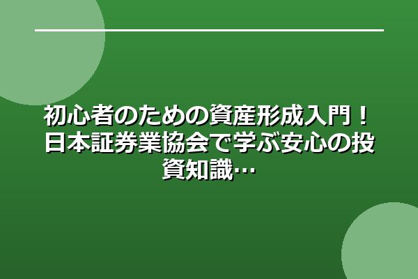 初心者のための資産形成入門！日本証券業協会で学ぶ安心の投資知識