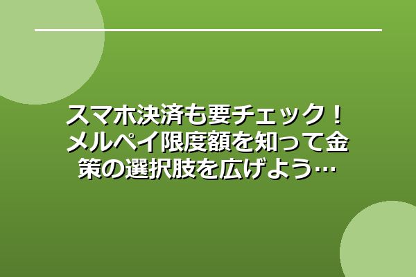 スマホ決済も要チェック！メルペイ限度額を知って金策の選択肢を広げよう