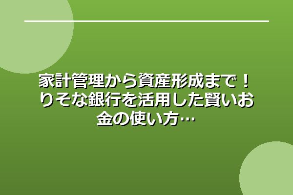 家計管理から資産形成まで！りそな銀行を活用した賢いお金の使い方