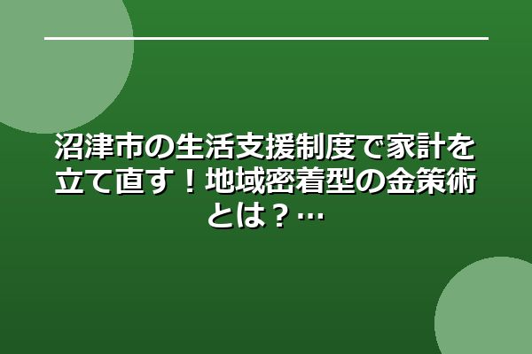 沼津市の生活支援制度で家計を立て直す！地域密着型の金策術とは？