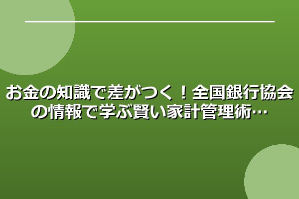 お金の知識で差がつく！全国銀行協会の情報で学ぶ賢い家計管理術